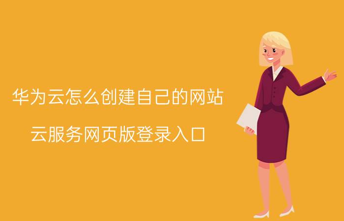 华为云怎么创建自己的网站 云服务网页版登录入口？